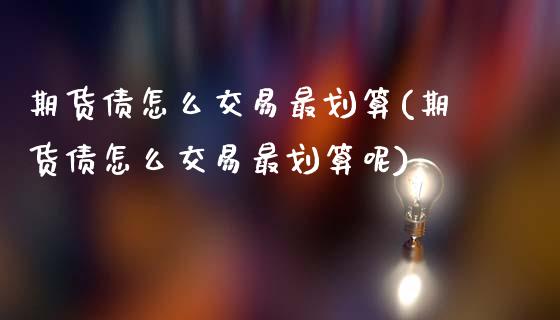 期货债怎么交易最划算(期货债怎么交易最划算呢)_https://m.qdlswl.com_恒生指数直播喊单_第1张
