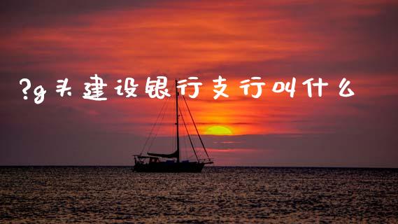 ?g头建设银行支行叫什么_https://m.qdlswl.com_恒指在线直播间_第1张