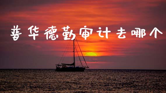 普华德勤审计去哪个_https://m.qdlswl.com_恒指在线直播间_第1张