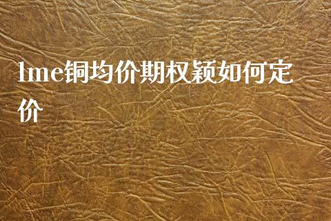 lme铜均价期权颖如何定价_https://m.qdlswl.com_恒指在线直播间_第1张