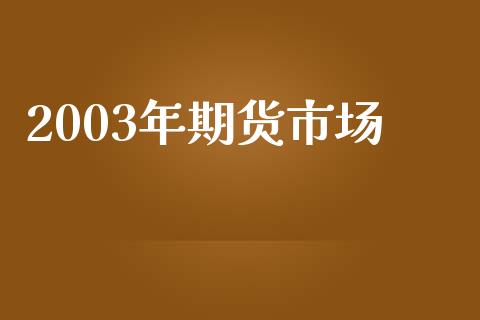 2003年期货市场_https://m.qdlswl.com_恒生指数直播喊单_第1张
