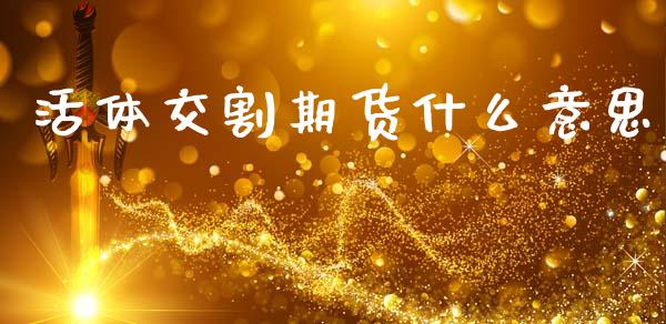 活体交割期货什么意思_https://m.qdlswl.com_恒生指数直播喊单_第1张