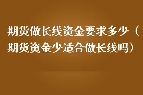 期货做长线资金要求多少(期货资金少适合做长线吗)_恒指德指直播室_第1张_恒生指数直播喊单_恒指在线直播间_恒指德指直播室_纳指直播 期货做长线资金要求多少(期货资金少适合做长线吗)_https://m.qdlswl.com_恒指德指直播室_第1张