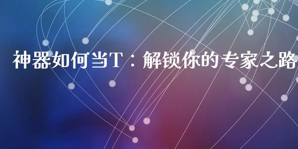神器如何当T：解锁你的专家之路_https://m.qdlswl.com_恒指德指直播室_第1张