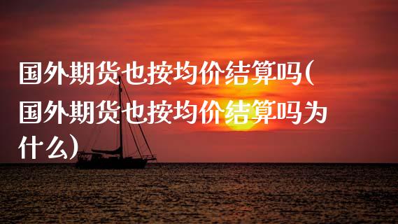 国外期货也按均价结算吗(国外期货也按均价结算吗为什么)_https://m.qdlswl.com_恒生指数直播喊单_第1张