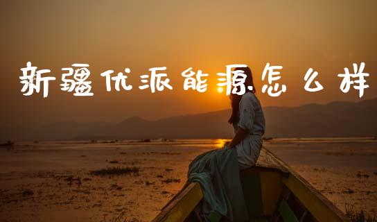 新疆优派能源怎么样_https://m.qdlswl.com_恒生指数直播喊单_第1张