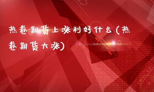热卷期货上涨利好什么(热卷期货大涨)_https://m.qdlswl.com_恒生指数直播喊单_第1张