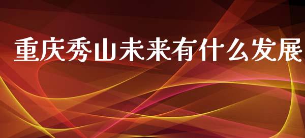 重庆秀山未来有什么发展_https://m.qdlswl.com_恒生指数直播喊单_第1张