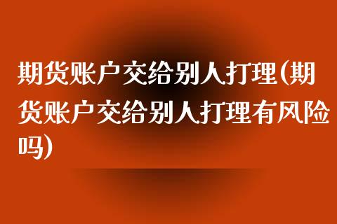 期货账户交给别人打理(期货账户交给别人打理有风险吗)_https://m.qdlswl.com_恒指在线直播间_第1张