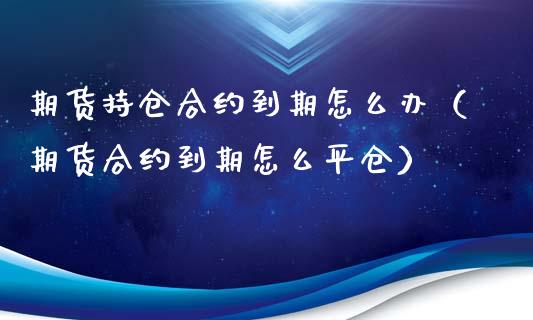 期货持仓合约到期怎么办（期货合约到期怎么平仓）_https://m.qdlswl.com_纳指直播_第1张