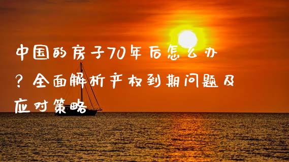 中国的房子70年后怎么办？全面解析产权到期问题及应对策略_https://m.qdlswl.com_恒指在线直播间_第1张