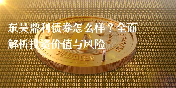 东吴鼎利债券怎么样？全面解析投资价值与风险_https://m.qdlswl.com_纳指直播_第1张