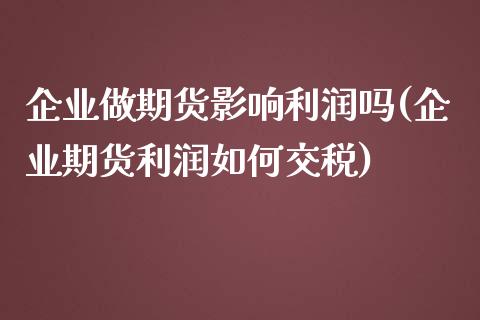 企业做期货影响利润吗(企业期货利润如何交税)_https://m.qdlswl.com_恒生指数直播喊单_第1张