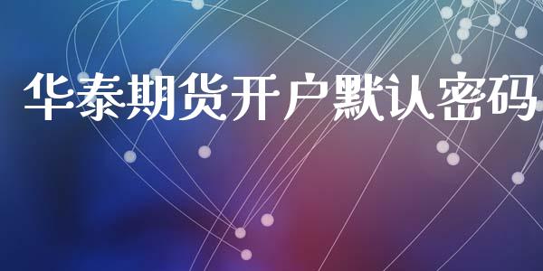 华泰期货开户默认密码_https://m.qdlswl.com_恒指德指直播室_第1张
