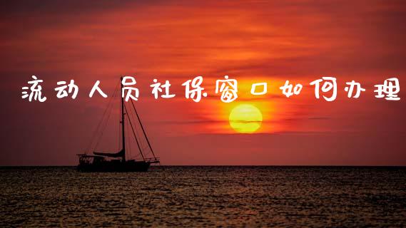 流动人员社保窗口如何办理_https://m.qdlswl.com_恒指在线直播间_第1张