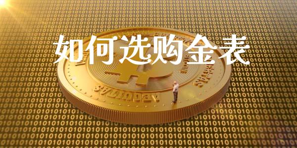 如何选购金表_https://m.qdlswl.com_恒指德指直播室_第1张