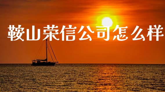 鞍山荣信公司怎么样_https://m.qdlswl.com_恒指德指直播室_第1张