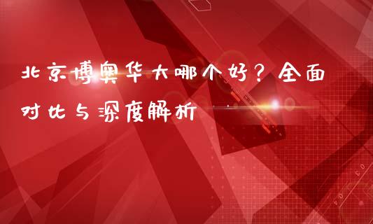 北京博奥华大哪个好？全面对比与深度解析_https://m.qdlswl.com_纳指直播_第1张