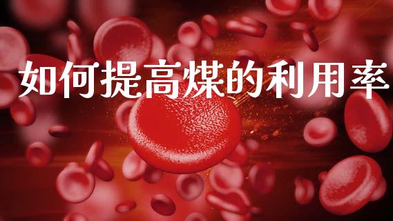 如何提高煤的利用率_https://m.qdlswl.com_恒指在线直播间_第1张