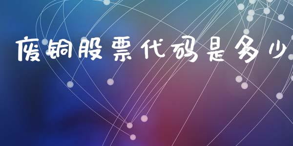 废铜股票代码是多少_https://m.qdlswl.com_恒生指数直播喊单_第1张