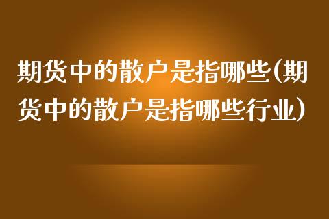 期货中的散户是指哪些(期货中的散户是指哪些行业)_https://m.qdlswl.com_恒生指数直播喊单_第1张