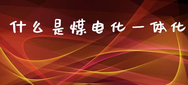 什么是煤电化一体化_https://m.qdlswl.com_恒指在线直播间_第1张