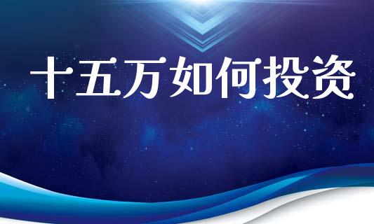 十五万如何投资_https://m.qdlswl.com_恒指德指直播室_第1张