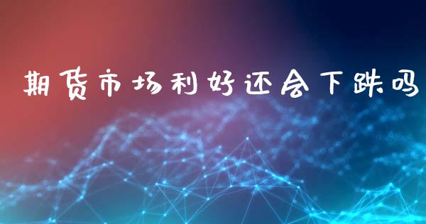 期货市场利好还会下跌吗_https://m.qdlswl.com_恒指德指直播室_第1张