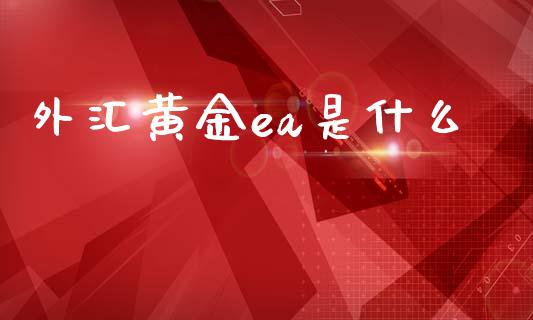 外汇黄金ea是什么_https://m.qdlswl.com_恒指德指直播室_第1张
