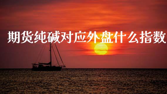 期货纯碱对应外盘什么指数_https://m.qdlswl.com_恒指德指直播室_第1张
