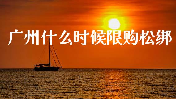 广州什么时候限购松绑_https://m.qdlswl.com_恒指德指直播室_第1张