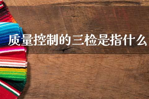 质量控制的三检是指什么_https://m.qdlswl.com_恒指德指直播室_第1张