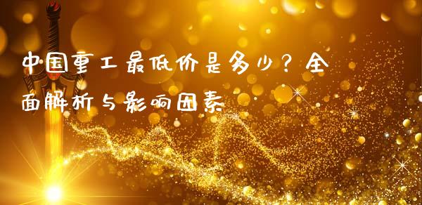 中国重工最低价是多少？全面解析与影响因素_https://m.qdlswl.com_恒指在线直播间_第1张