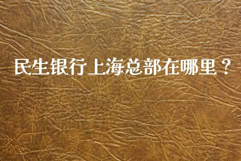 民生银行上海总部在哪里？_https://m.qdlswl.com_恒指在线直播间_第1张