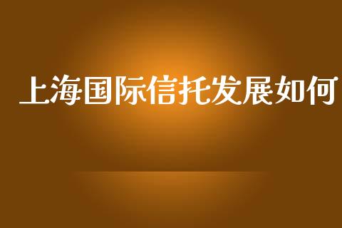 上海国际信托发展如何_恒指在线直播间_第1张_恒生指数直播喊单_恒指在线直播间_恒指德指直播室_纳指直播 上海国际信托发展如何_https://m.qdlswl.com_恒指在线直播间_第1张