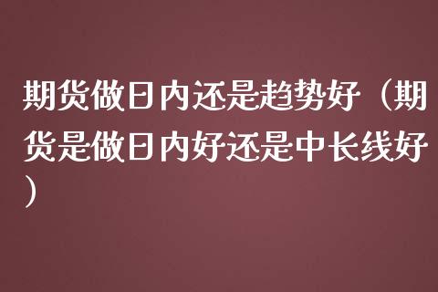 期货做日内还是趋势好(期货是做日内好还是中长线好)_纳指直播_第1张_恒生指数直播喊单_恒指在线直播间_恒指德指直播室_纳指直播 期货做日内还是趋势好(期货是做日内好还是中长线好)_https://m.qdlswl.com_纳指直播_第1张