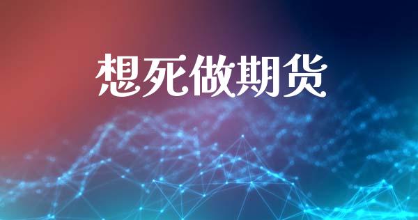 想死做期货_https://m.qdlswl.com_恒指在线直播间_第1张