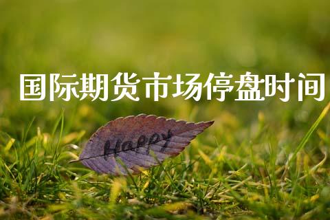 国际期货市场停盘时间_https://m.qdlswl.com_恒生指数直播喊单_第1张