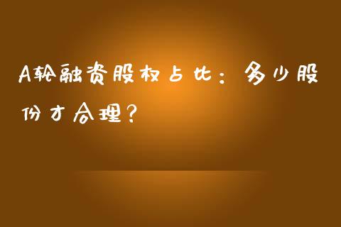 A轮融资股权占比：多少股份才合理？_https://m.qdlswl.com_恒生指数直播喊单_第1张