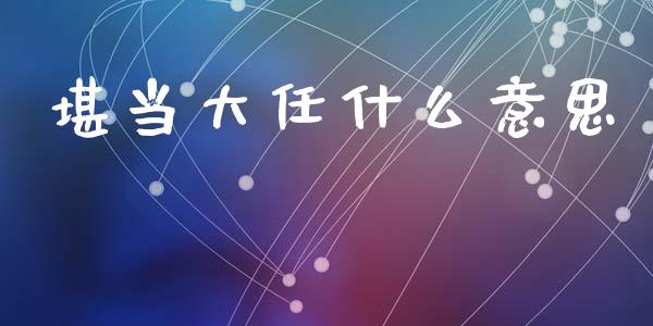 堪当大任什么意思_https://m.qdlswl.com_恒指在线直播间_第1张