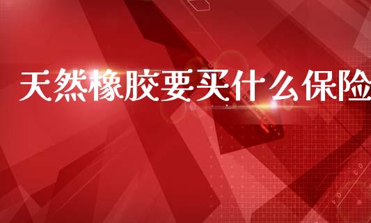 天然橡胶要买什么保险_https://m.qdlswl.com_恒指在线直播间_第1张