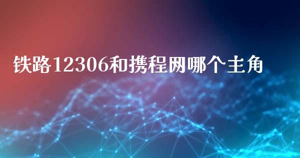 铁路12306和携程网哪个主角_https://m.qdlswl.com_恒指德指直播室_第1张