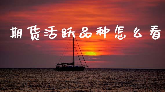 期货活跃品种怎么看_https://m.qdlswl.com_恒指德指直播室_第1张