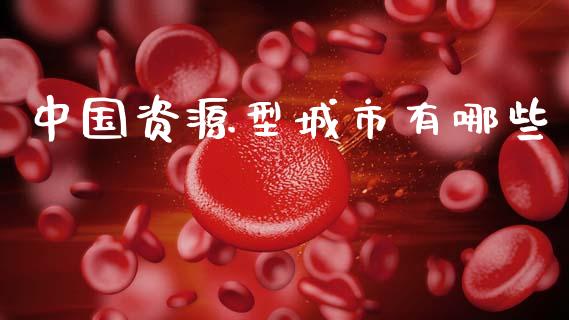 中国资源型城市有哪些_https://m.qdlswl.com_恒指德指直播室_第1张