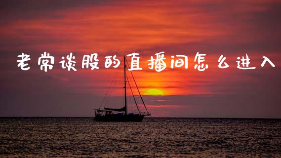 老常谈股的直播间怎么进入_https://m.qdlswl.com_恒指在线直播间_第1张