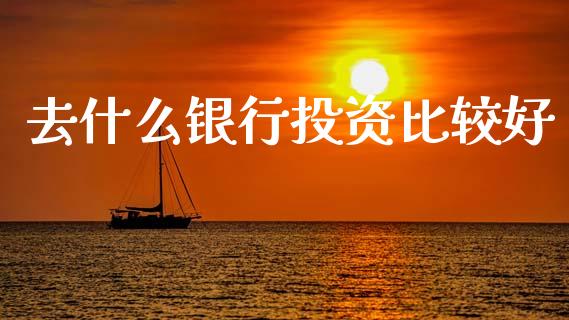 去什么银行投资比较好_https://m.qdlswl.com_恒指德指直播室_第1张