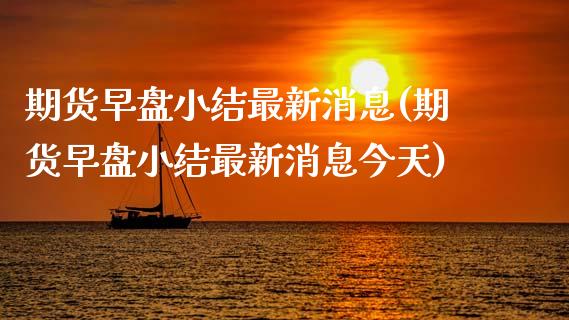 期货早盘小结最新消息(期货早盘小结最新消息今天)_https://m.qdlswl.com_恒指在线直播间_第1张