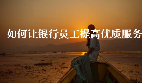 如何让银行员工提高优质服务_https://m.qdlswl.com_恒生指数直播喊单_第1张