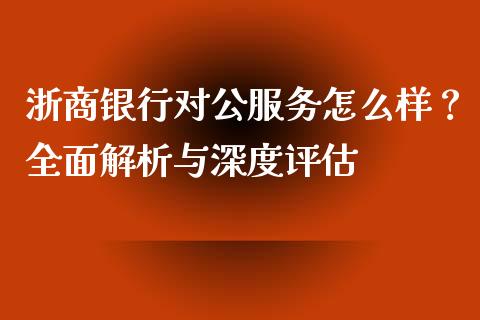 浙商银行对公服务怎么样？全面解析与深度评估_https://m.qdlswl.com_恒生指数直播喊单_第1张