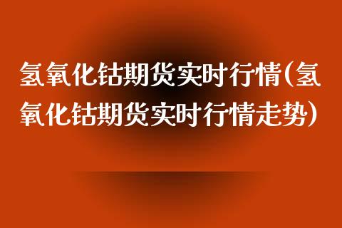 氢氧化钴期货实时行情(氢氧化钴期货实时行情走势)_https://m.qdlswl.com_纳指直播_第1张